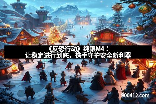 《反恐行动》纯银M4：让稳定进行到底，携手守护安全新利器